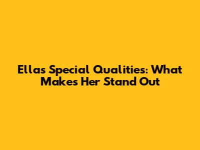 Ella's Special Qualities: What Makes Her Stand Out