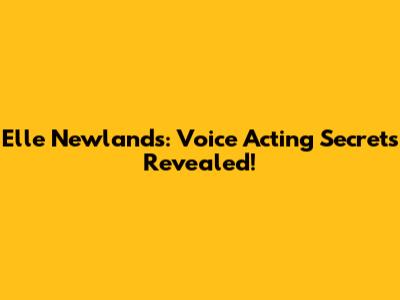 Elle Newlands: Voice Acting Secrets Revealed!