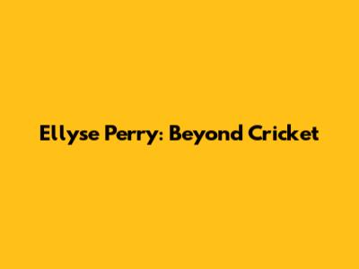 Ellyse Perry: Beyond Cricket