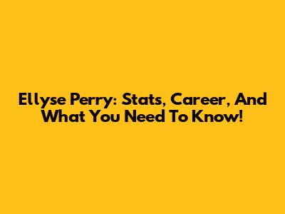 Ellyse Perry: Stats, Career, And What You Need To Know!