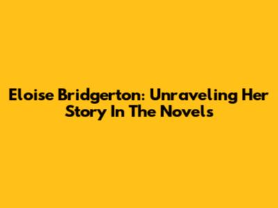 Eloise Bridgerton: Unraveling Her Story In The Novels