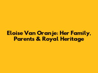 Eloise Van Oranje: Her Family, Parents & Royal Heritage
