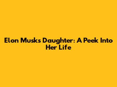 Elon Musk's Daughter: A Peek Into Her Life