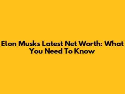 Elon Musk's Latest Net Worth: What You Need To Know