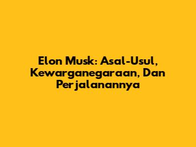 Elon Musk: Asal-Usul, Kewarganegaraan, Dan Perjalanannya