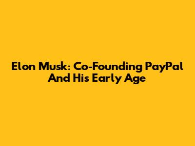 Elon Musk: Co-Founding PayPal And His Early Age