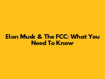 Elon Musk & The FCC: What You Need To Know
