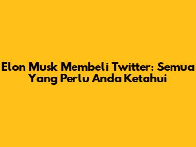 Elon Musk Membeli Twitter: Semua Yang Perlu Anda Ketahui