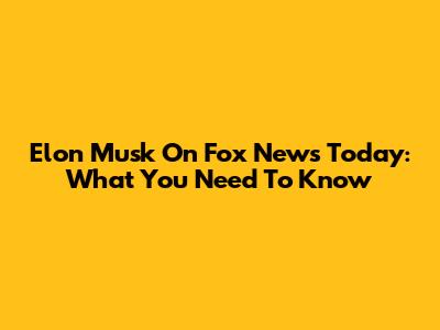 Elon Musk On Fox News Today: What You Need To Know