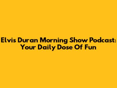 Elvis Duran Morning Show Podcast: Your Daily Dose Of Fun