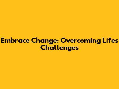 Embrace Change: Overcoming Life's Challenges