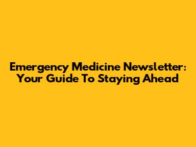 Emergency Medicine Newsletter: Your Guide To Staying Ahead