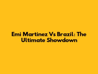 Emi Martinez Vs Brazil: The Ultimate Showdown