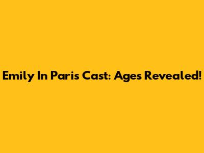 Emily In Paris Cast: Ages Revealed!