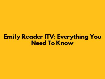 Emily Reader ITV: Everything You Need To Know