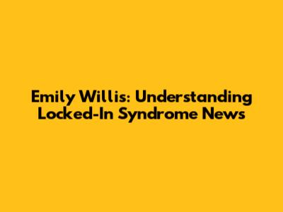 Emily Willis: Understanding Locked-In Syndrome News