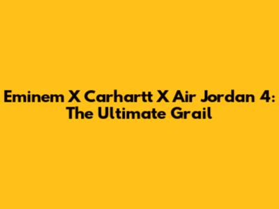 Eminem X Carhartt X Air Jordan 4: The Ultimate Grail