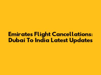 Emirates Flight Cancellations: Dubai To India Latest Updates