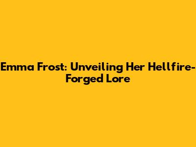 Emma Frost: Unveiling Her Hellfire-Forged Lore
