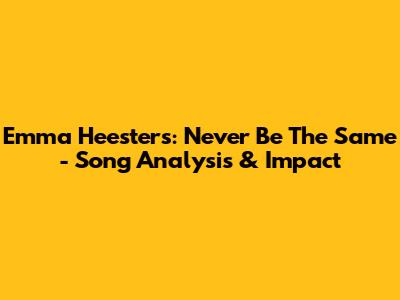 Emma Heesters: Never Be The Same - Song Analysis & Impact