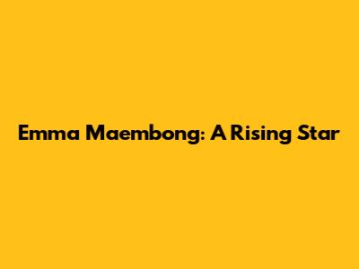 Emma Maembong: A Rising Star