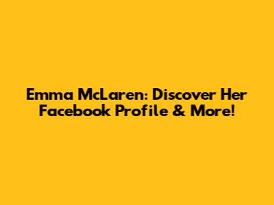 Emma McLaren: Discover Her Facebook Profile & More!