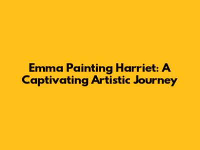 Emma Painting Harriet: A Captivating Artistic Journey