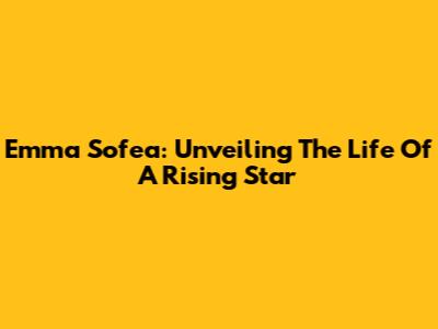 Emma Sofea: Unveiling The Life Of A Rising Star