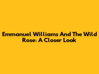 Emmanuel Williams And The Wild Rose: A Closer Look