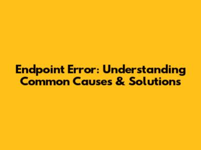 Endpoint Error: Understanding Common Causes & Solutions