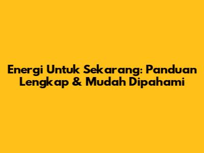 Energi Untuk Sekarang: Panduan Lengkap & Mudah Dipahami