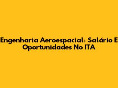 Engenharia Aeroespacial: Salário E Oportunidades No ITA
