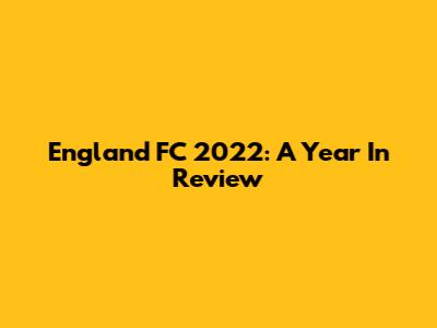 England FC 2022: A Year In Review