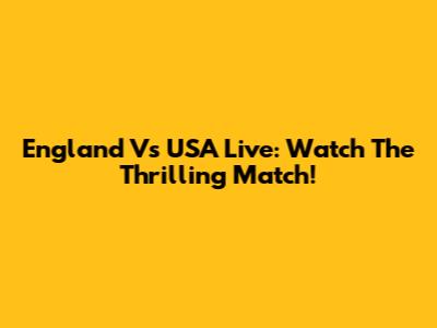 England Vs USA Live: Watch The Thrilling Match!