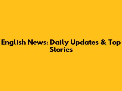 English News: Daily Updates & Top Stories