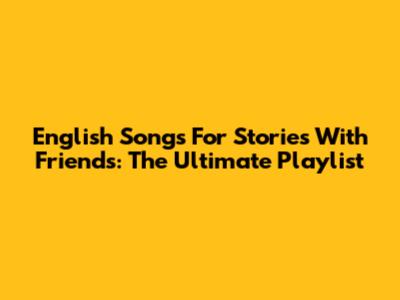 English Songs For Stories With Friends: The Ultimate Playlist