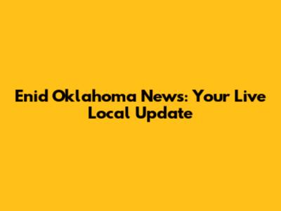 Enid Oklahoma News: Your Live Local Update