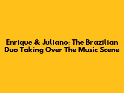 Enrique & Juliano: The Brazilian Duo Taking Over The Music Scene