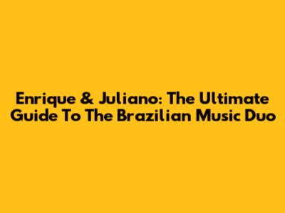 Enrique & Juliano: The Ultimate Guide To The Brazilian Music Duo