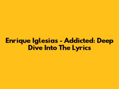 Enrique Iglesias - Addicted: Deep Dive Into The Lyrics