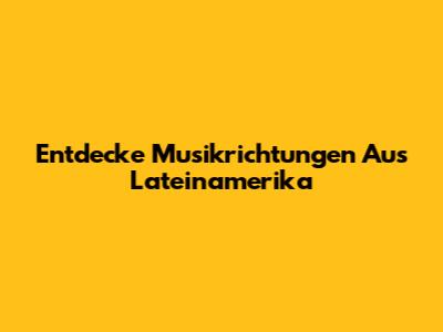 Entdecke Musikrichtungen Aus Lateinamerika
