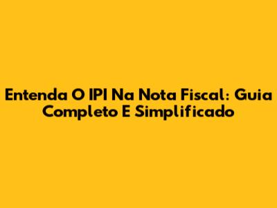 Entenda O IPI Na Nota Fiscal: Guia Completo E Simplificado