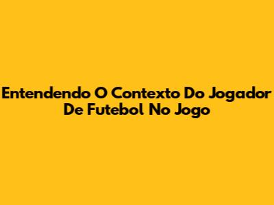Entendendo O Contexto Do Jogador De Futebol No Jogo