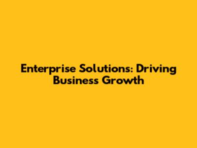 Enterprise Solutions: Driving Business Growth
