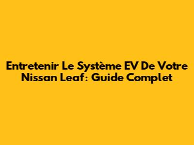 Entretenir Le Système EV De Votre Nissan Leaf: Guide Complet