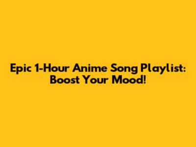Epic 1-Hour Anime Song Playlist: Boost Your Mood!