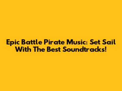 Epic Battle Pirate Music: Set Sail With The Best Soundtracks!