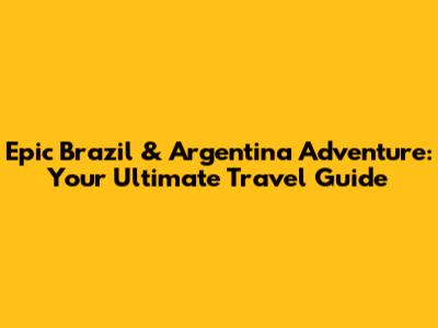 Epic Brazil & Argentina Adventure: Your Ultimate Travel Guide