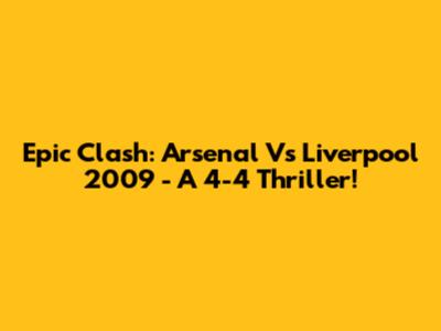 Epic Clash: Arsenal Vs Liverpool 2009 - A 4-4 Thriller!