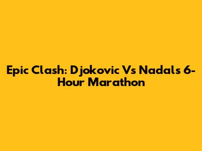 Epic Clash: Djokovic Vs Nadal's 6-Hour Marathon